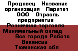 Продавец › Название организации ­ Паритет, ООО › Отрасль предприятия ­ Розничная торговля › Минимальный оклад ­ 26 000 - Все города Работа » Вакансии   . Тюменская обл.,Тобольск г.